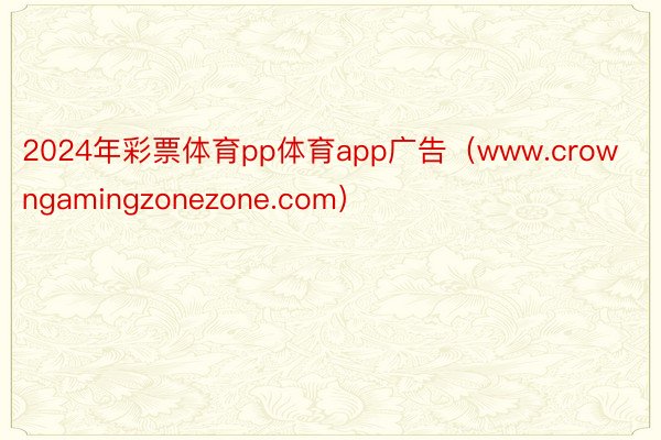 2024年彩票体育pp体育app广告（www.crowngamingzonezone.com）