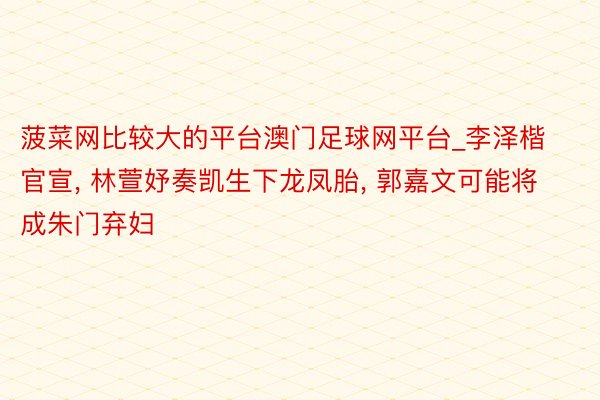 菠菜网比较大的平台澳门足球网平台_李泽楷官宣, 林萱妤奏凯生下龙凤胎, 郭嘉文可能将成朱门弃妇