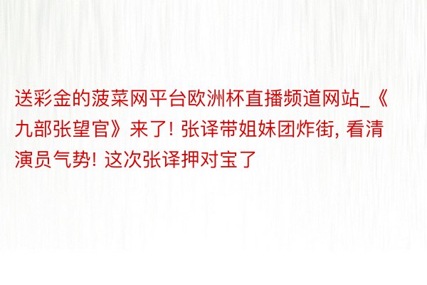 送彩金的菠菜网平台欧洲杯直播频道网站_《九部张望官》来了! 张译带姐妹团炸街, 看清演员气势! 这次张译押对宝了