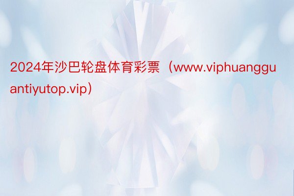 2024年沙巴轮盘体育彩票（www.viphuangguantiyutop.vip）