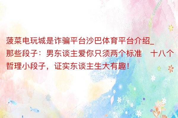 菠菜电玩城是诈骗平台沙巴体育平台介绍_那些段子：男东谈主爱你只须两个标准⋯十八个哲理小段子，证实东谈主生大有趣！