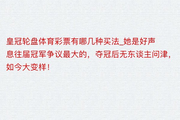 皇冠轮盘体育彩票有哪几种买法_她是好声息往届冠军争议最大的，夺冠后无东谈主问津，如今大变样！