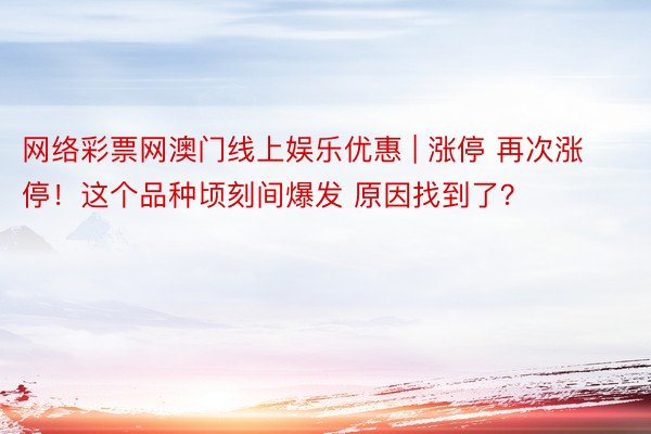 网络彩票网澳门线上娱乐优惠 | 涨停 再次涨停！这个品种顷刻间爆发 原因找到了？