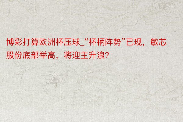 博彩打算欧洲杯压球_“杯柄阵势”已现，敏芯股份底部举高，将迎主升浪？