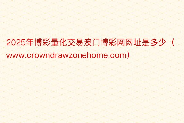 2025年博彩量化交易澳门博彩网网址是多少（www.crowndrawzonehome.com）