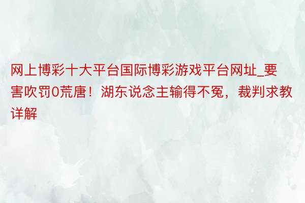 网上博彩十大平台国际博彩游戏平台网址_要害吹罚0荒唐！湖东说念主输得不冤，裁判求教详解