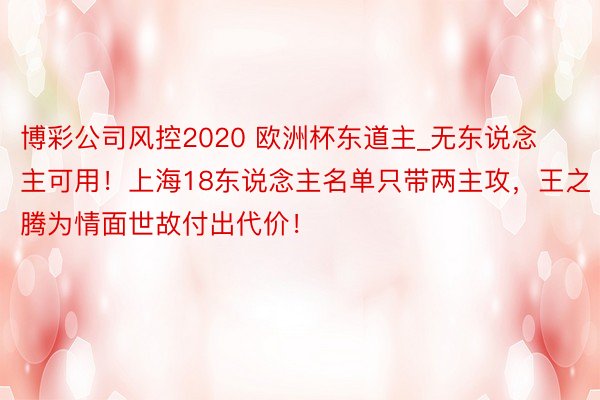 博彩公司风控2020 欧洲杯东道主_无东说念主可用！上海18东说念主名单只带两主攻，王之腾为情面世故付出代价！