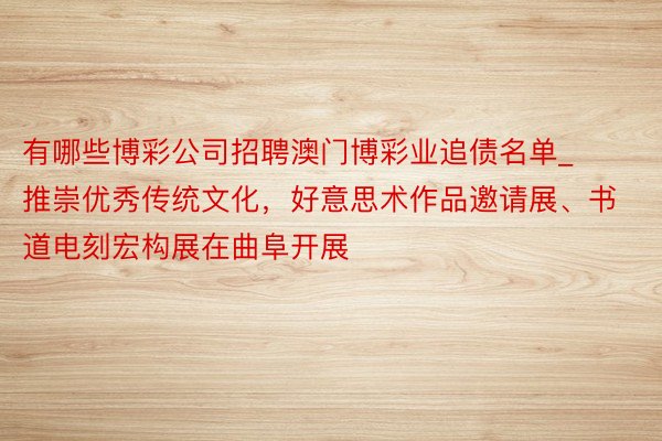 有哪些博彩公司招聘澳门博彩业追债名单_推崇优秀传统文化，好意思术作品邀请展、书道电刻宏构展在曲阜开展