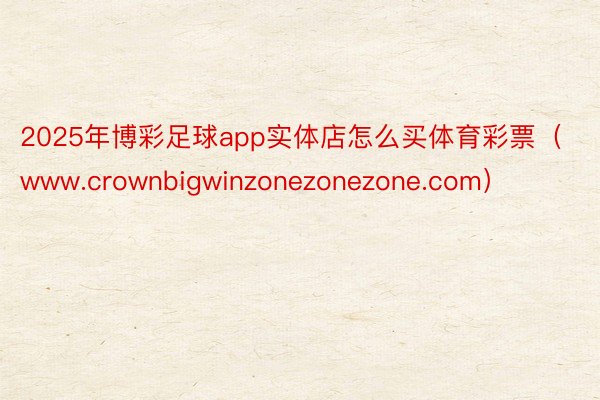 2025年博彩足球app实体店怎么买体育彩票（www.crownbigwinzonezonezone.com）