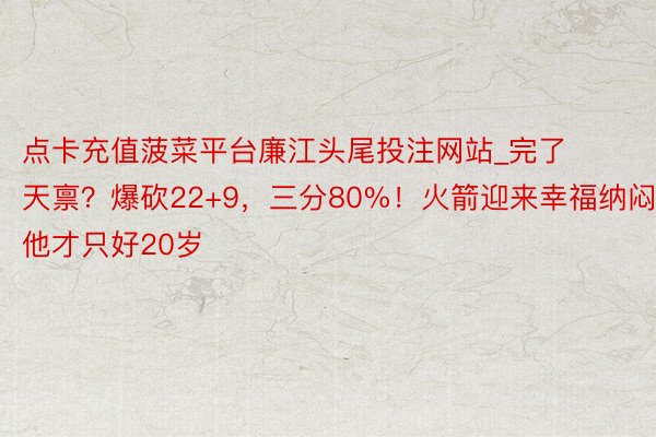 点卡充值菠菜平台廉江头尾投注网站_完了天禀?爆砍22+9,三分80%!火箭迎来幸福纳闷,他才只好20岁